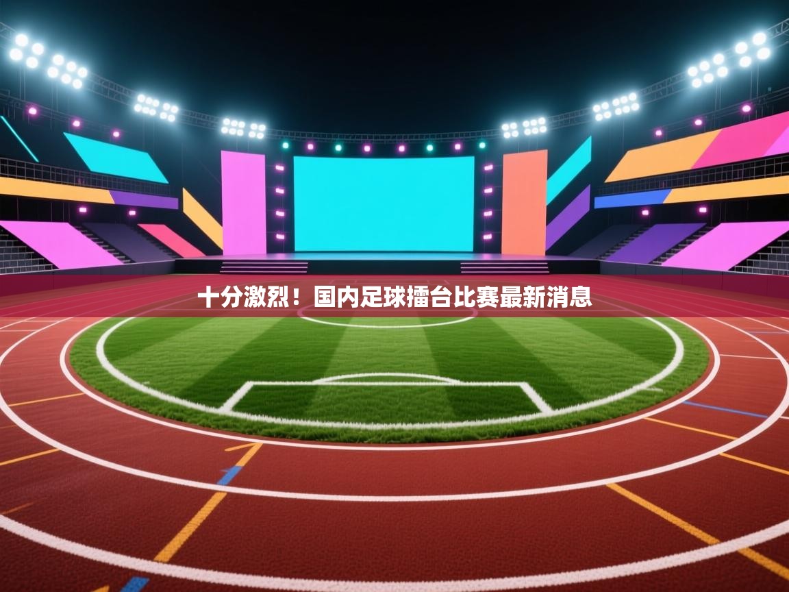 十分激烈！国内足球擂台比赛最新消息  第2张