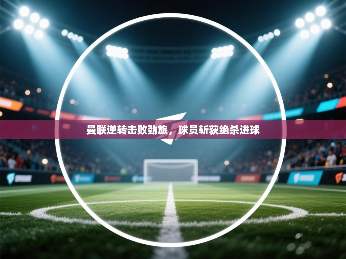 曼联逆转击败劲旅，球员斩获绝杀进球  第1张