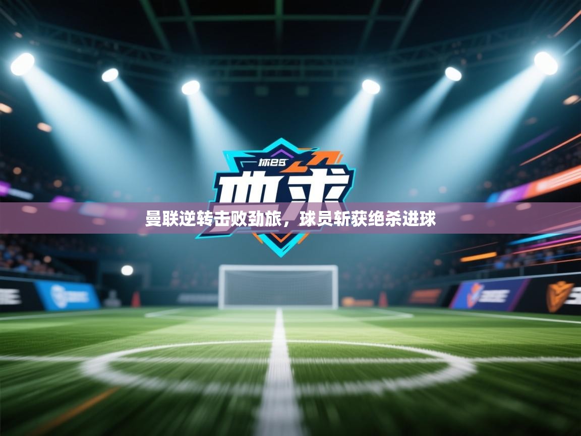 曼联逆转击败劲旅，球员斩获绝杀进球  第2张