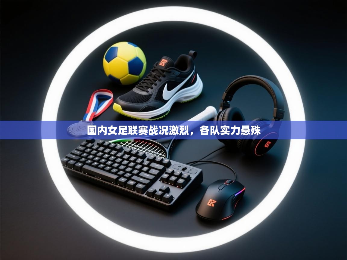 国内女足联赛战况激烈,各队实力悬殊 第2张