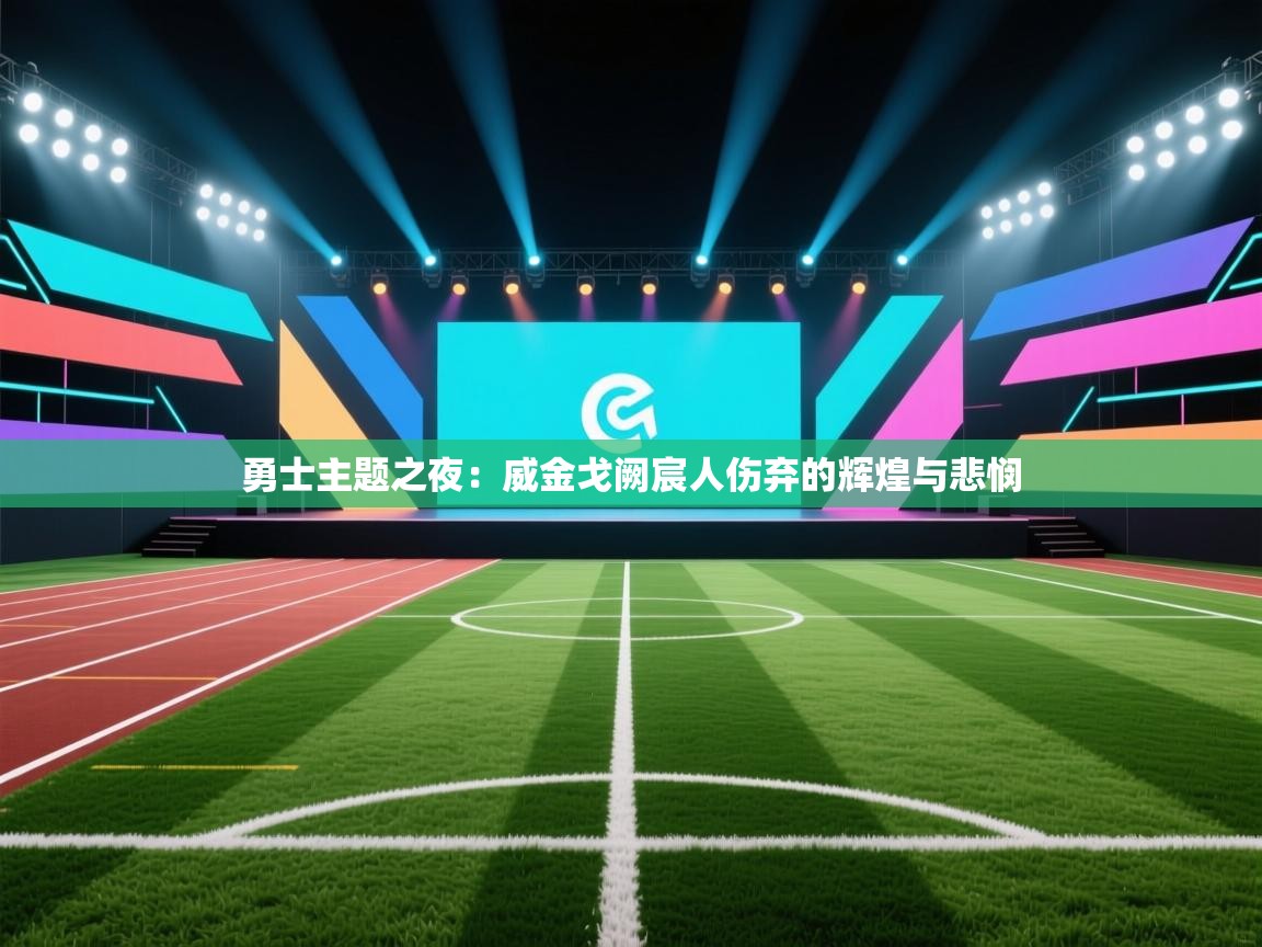 勇士主题之夜：威金戈阙宸人伤弃的辉煌与悲悯  第2张